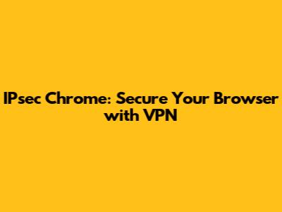 IPsec Chrome: Secure Your Browser with VPN