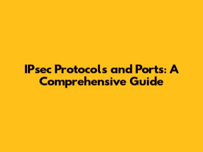 IPsec Protocols and Ports: A Comprehensive Guide