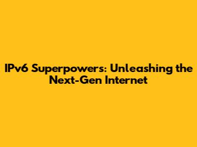 IPv6 Superpowers: Unleashing the Next-Gen Internet