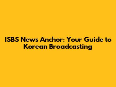 ISBS News Anchor: Your Guide to Korean Broadcasting