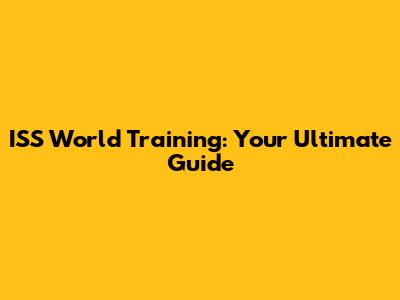 ISS World Training: Your Ultimate Guide