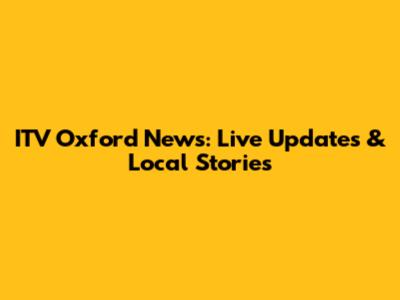 ITV Oxford News: Live Updates & Local Stories