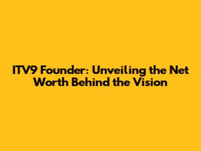 ITV9 Founder: Unveiling the Net Worth Behind the Vision