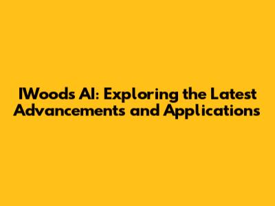 IWoods AI: Exploring the Latest Advancements and Applications