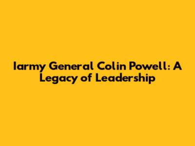 Iarmy General Colin Powell: A Legacy of Leadership