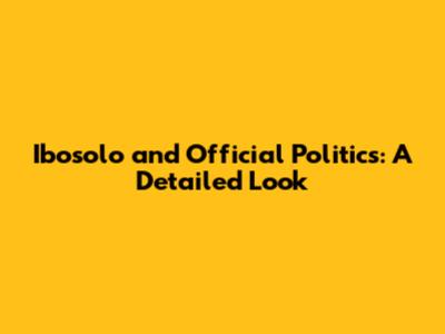 Ibosolo and Official Politics: A Detailed Look