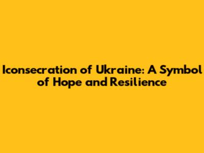 Iconsecration of Ukraine: A Symbol of Hope and Resilience