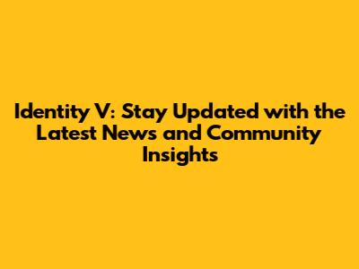 Identity V: Stay Updated with the Latest News and Community Insights