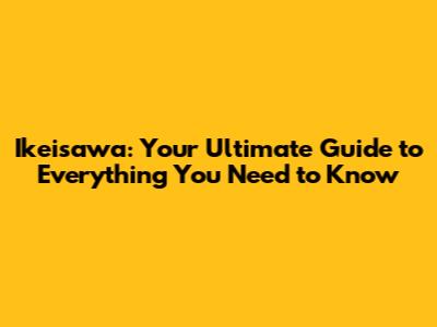 Ikeisawa: Your Ultimate Guide to Everything You Need to Know