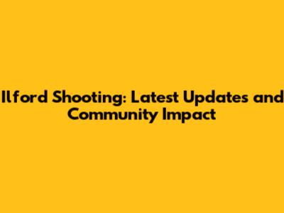 Ilford Shooting: Latest Updates and Community Impact