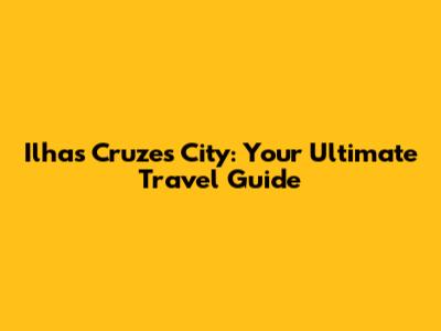 Ilhas Cruzes City: Your Ultimate Travel Guide