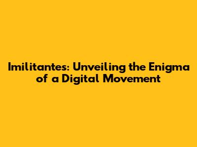 Imilitantes: Unveiling the Enigma of a Digital Movement