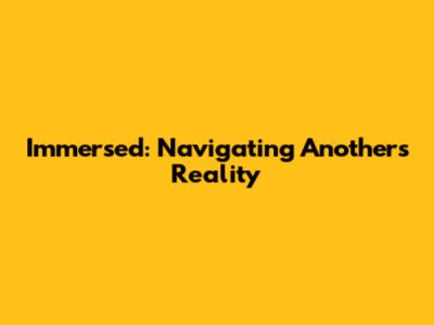 Immersed: Navigating Another's Reality