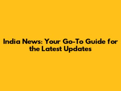 India News: Your Go-To Guide for the Latest Updates