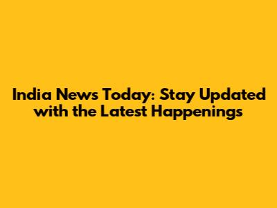 India News Today: Stay Updated with the Latest Happenings