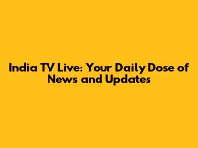 India TV Live: Your Daily Dose of News and Updates