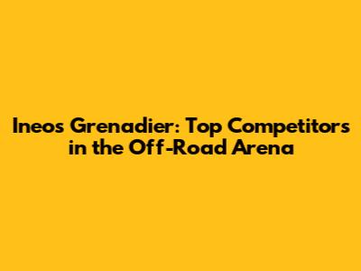 Ineos Grenadier: Top Competitors in the Off-Road Arena