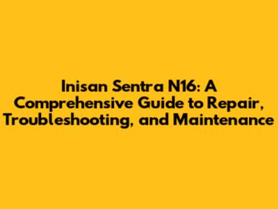 Inisan Sentra N16: A Comprehensive Guide to Repair, Troubleshooting, and Maintenance