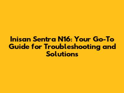 Inisan Sentra N16: Your Go-To Guide for Troubleshooting and Solutions