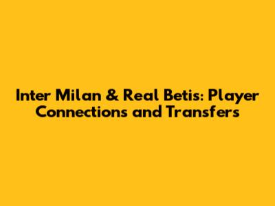 Inter Milan & Real Betis: Player Connections and Transfers