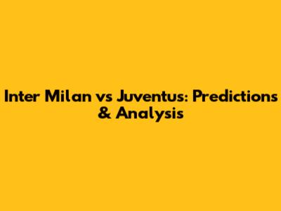 Inter Milan vs Juventus: Predictions & Analysis
