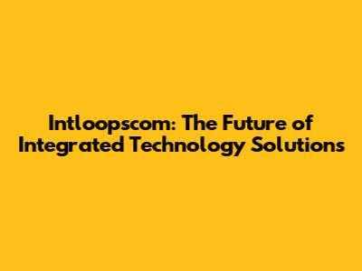 Intloopscom: The Future of Integrated Technology Solutions