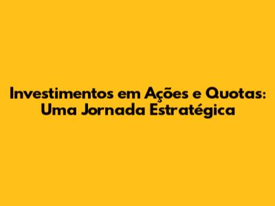 Investimentos em Ações e Quotas: Uma Jornada Estratégica