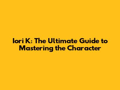 Iori K: The Ultimate Guide to Mastering the Character