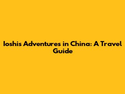 Ioshi's Adventures in China: A Travel Guide