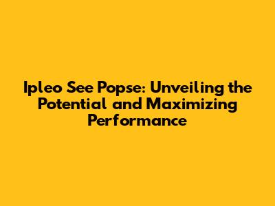 Ipleo See Popse: Unveiling the Potential and Maximizing Performance