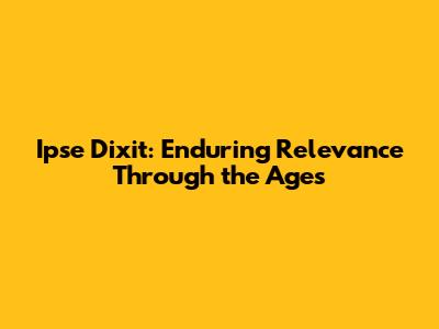 Ipse Dixit: Enduring Relevance Through the Ages