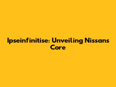 Ipseinfinitise: Unveiling Nissan's Core