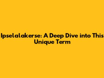 Ipselalakerse: A Deep Dive into This Unique Term