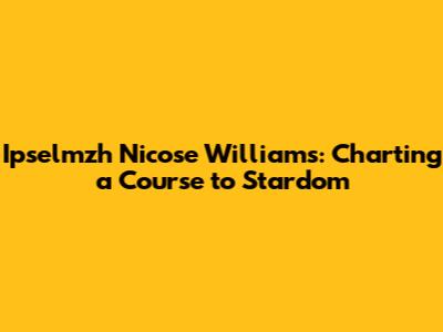 Ipselmzh Nicose Williams: Charting a Course to Stardom