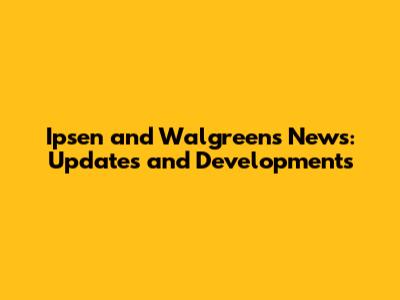 Ipsen and Walgreens News: Updates and Developments