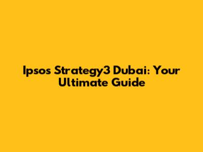 Ipsos Strategy3 Dubai: Your Ultimate Guide