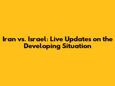 Iran vs. Israel: Live Updates on the Developing Situation