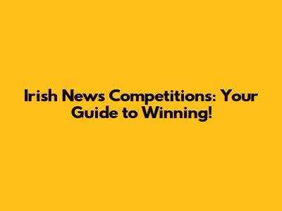 Irish News Competitions: Your Guide to Winning!