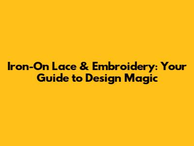 Iron-On Lace & Embroidery: Your Guide to Design Magic