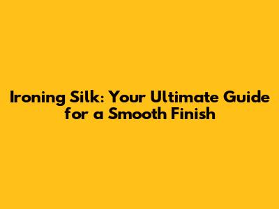 Ironing Silk: Your Ultimate Guide for a Smooth Finish