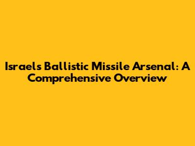 Israel's Ballistic Missile Arsenal: A Comprehensive Overview