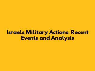 Israel's Military Actions: Recent Events and Analysis
