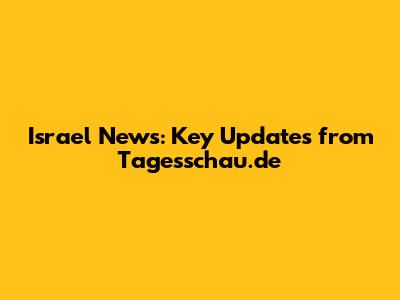 Israel News: Key Updates from Tagesschau.de