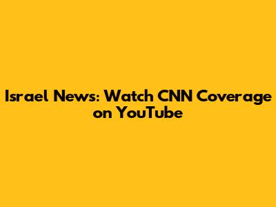 Israel News: Watch CNN Coverage on YouTube