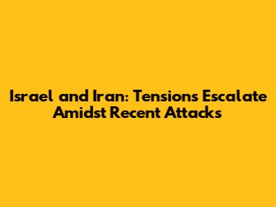 Israel and Iran: Tensions Escalate Amidst Recent Attacks