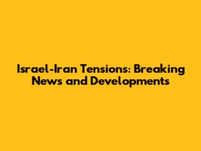 Israel-Iran Tensions: Breaking News and Developments