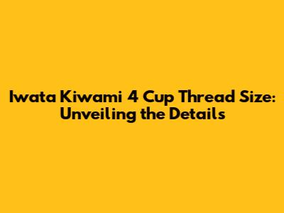 Iwata Kiwami 4 Cup Thread Size: Unveiling the Details