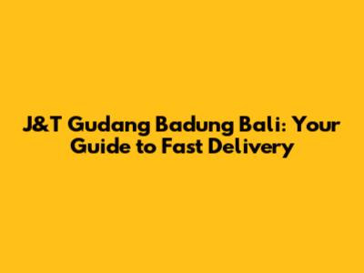 J&T Gudang Badung Bali: Your Guide to Fast Delivery