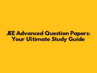 JEE Advanced Question Papers: Your Ultimate Study Guide