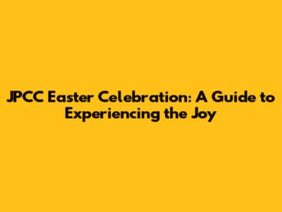 JPCC Easter Celebration: A Guide to Experiencing the Joy